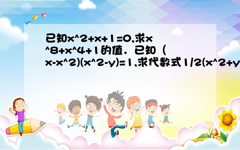 已知x^2+x+1=0,求x^8+x^4+1的值．已知（x-x^2)(x^2-y)=1,求代数式1/2(x^2+y^2)-xy的值．（详解）