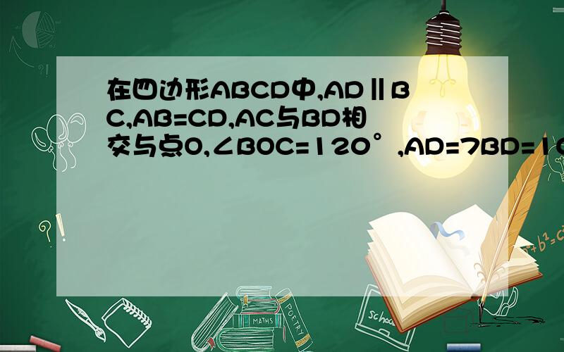 在四边形ABCD中,AD‖BC,AB=CD,AC与BD相交与点O,∠BOC=120°,AD=7BD=10,求四边形ABCD的面积