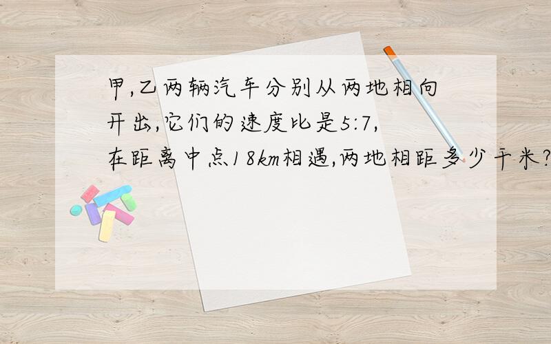 甲,乙两辆汽车分别从两地相向开出,它们的速度比是5:7,在距离中点18km相遇,两地相距多少干米?明天要交的!