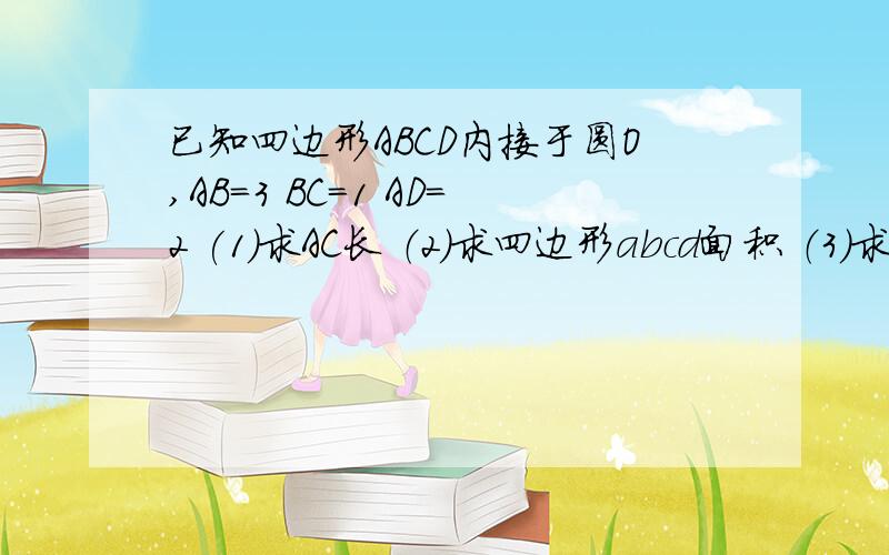 已知四边形ABCD内接于圆O,AB=3 BC=1 AD=2 (1)求AC长 （2）求四边形abcd面积 （3）求圆0半径CD=AD=2