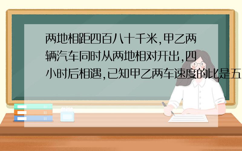 两地相距四百八十千米,甲乙两辆汽车同时从两地相对开出,四小时后相遇,已知甲乙两车速度的比是五比三,甲乙两车每小时各行驶多少千米