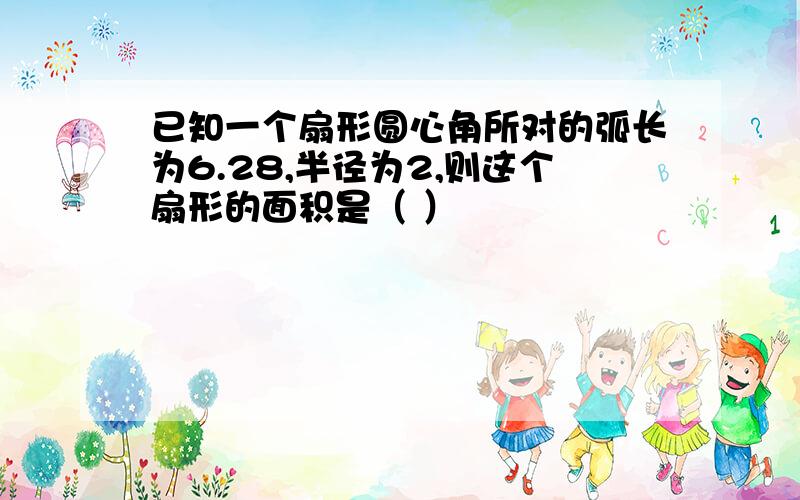 已知一个扇形圆心角所对的弧长为6.28,半径为2,则这个扇形的面积是（ ）