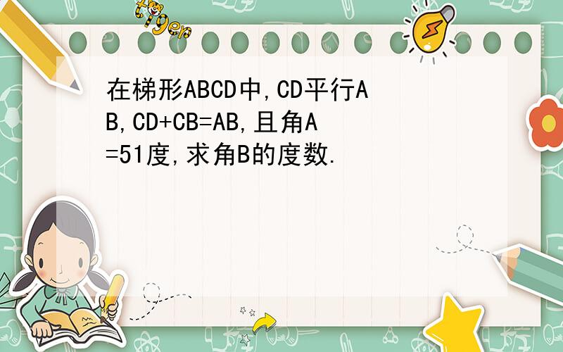 在梯形ABCD中,CD平行AB,CD+CB=AB,且角A=51度,求角B的度数.