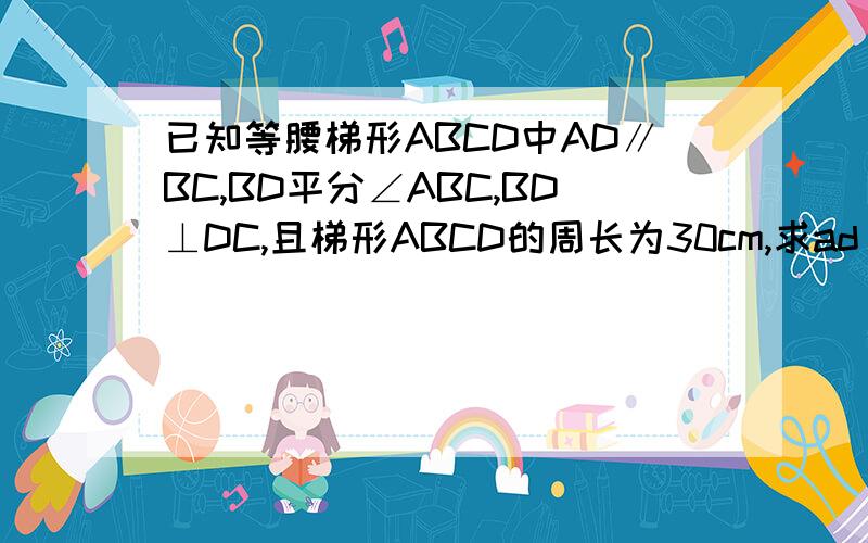 已知等腰梯形ABCD中AD∥BC,BD平分∠ABC,BD⊥DC,且梯形ABCD的周长为30cm,求ad