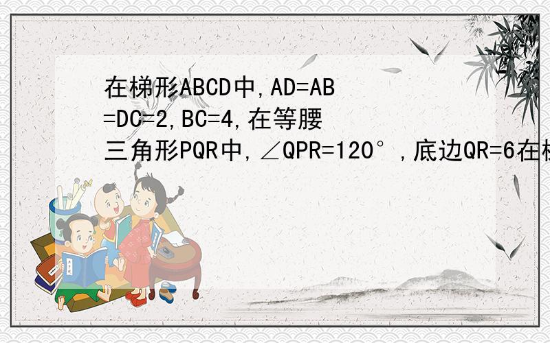 在梯形ABCD中,AD=AB=DC=2,BC=4,在等腰三角形PQR中,∠QPR=120°,底边QR=6在梯形ABCD中,AD平行BC,AB=AD=DC=2厘米,BC=4厘米,在等腰三角形PQR中,角QPR=120度,底边QR=6厘米,点B、C、Q、R在同一直线上,且C、Q两点重合,