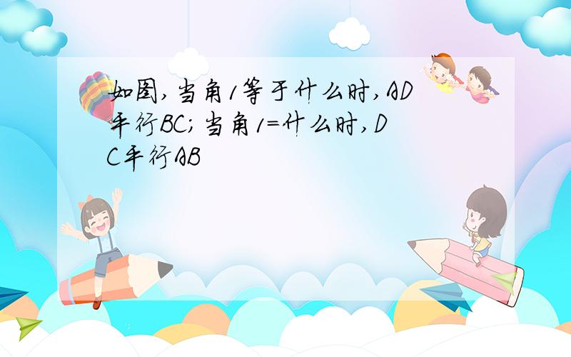 如图,当角1等于什么时,AD平行BC;当角1=什么时,DC平行AB