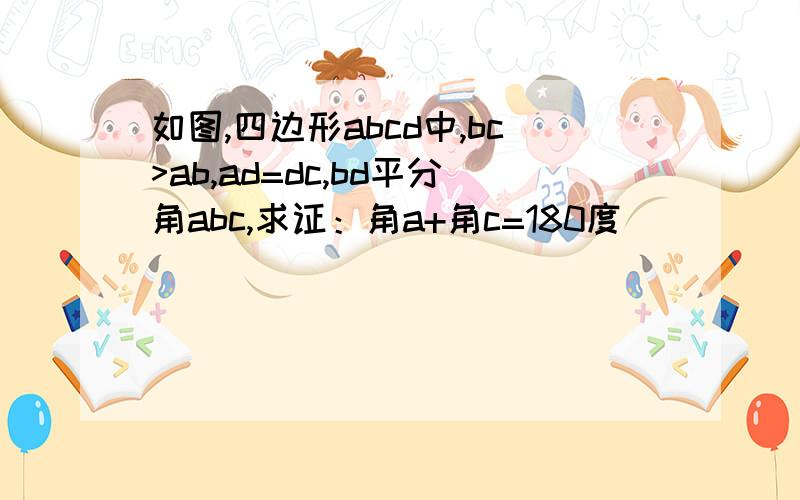 如图,四边形abcd中,bc>ab,ad=dc,bd平分角abc,求证：角a+角c=180度