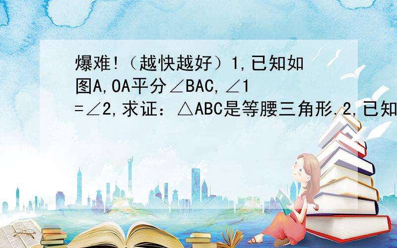 爆难!（越快越好）1,已知如图A,OA平分∠BAC,∠1=∠2,求证：△ABC是等腰三角形.2,已知点O到△ABC的两边AB、AC所在直线距离相等,且OB=OC.（1）如图1,若点O在边BC上,求证AB=AC（2）如图2,若点O在△ABC内