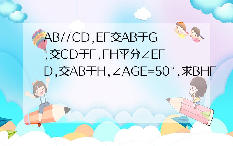 AB//CD,EF交AB于G,交CD于F,FH平分∠EFD,交AB于H,∠AGE=50°,求BHF