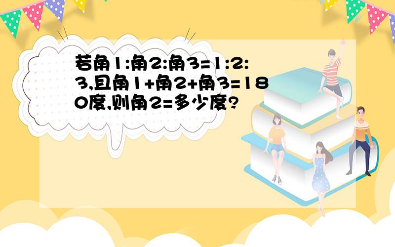 若角1:角2:角3=1:2:3,且角1+角2+角3=180度,则角2=多少度?