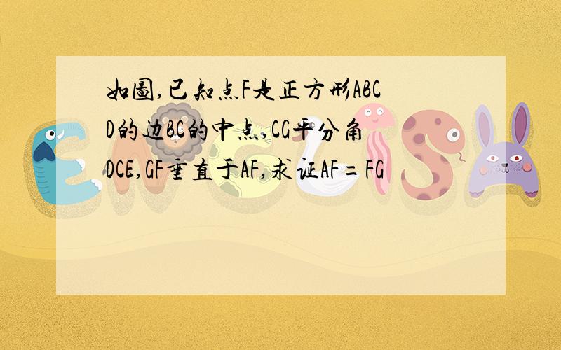 如图,已知点F是正方形ABCD的边BC的中点,CG平分角DCE,GF垂直于AF,求证AF=FG