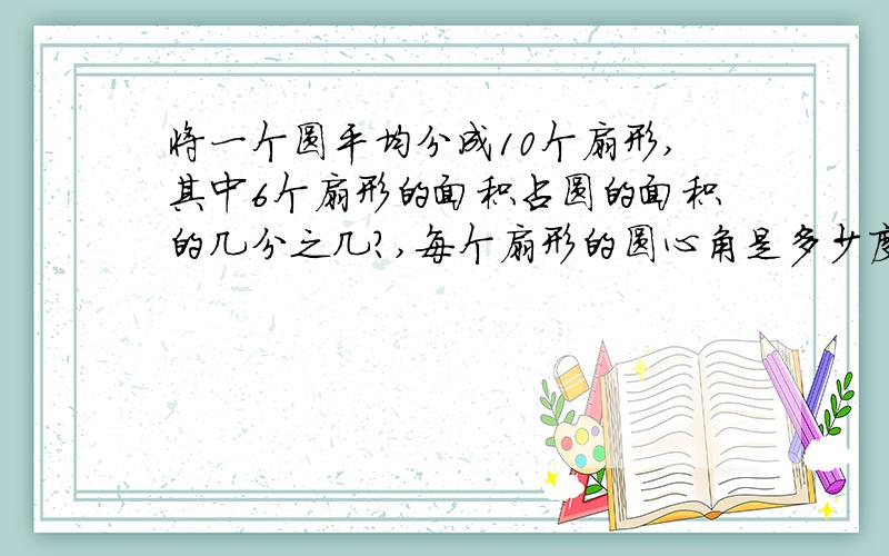 将一个圆平均分成10个扇形,其中6个扇形的面积占圆的面积的几分之几?,每个扇形的圆心角是多少度?求大