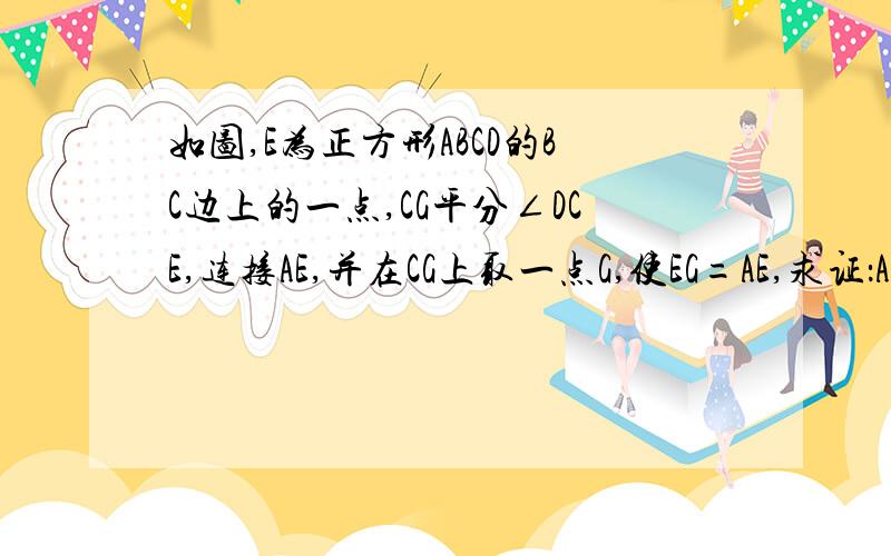 如图,E为正方形ABCD的BC边上的一点,CG平分∠DCE,连接AE,并在CG上取一点G,使EG=AE,求证：AE⊥EG