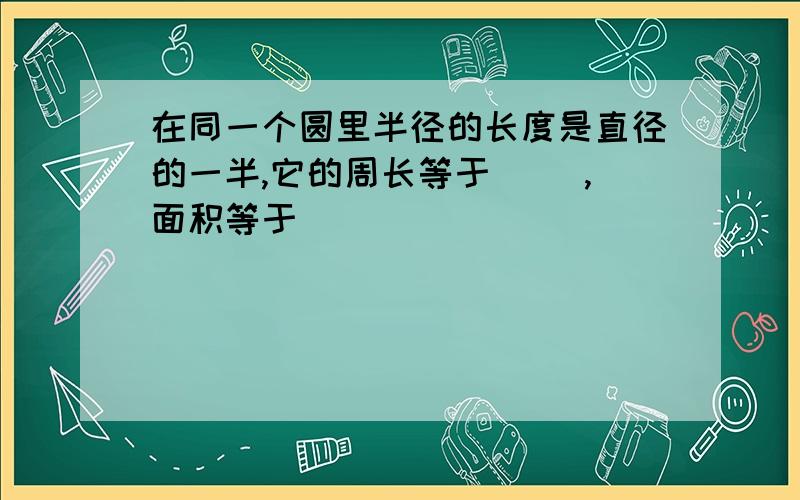 在同一个圆里半径的长度是直径的一半,它的周长等于（ ）,面积等于（ ）