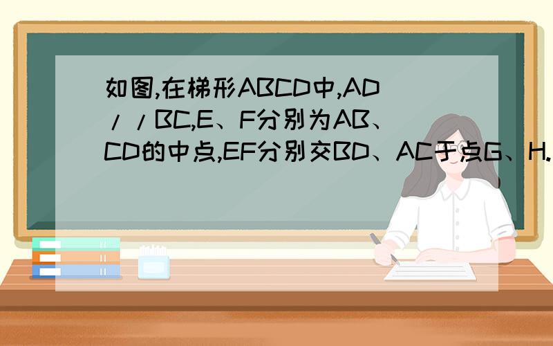 如图,在梯形ABCD中,AD//BC,E、F分别为AB、CD的中点,EF分别交BD、AC于点G、H.求证：GH=1/2（BC-AD）过程清楚点,写得好加分