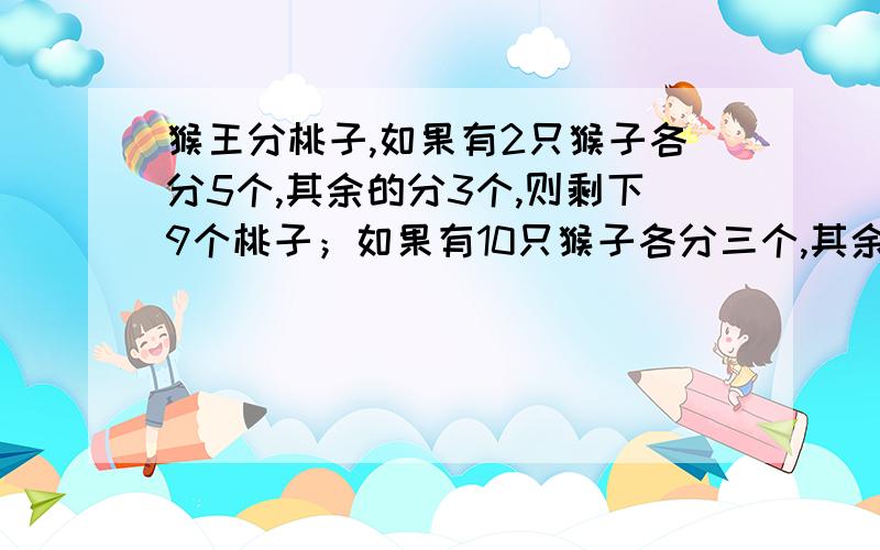 猴王分桃子,如果有2只猴子各分5个,其余的分3个,则剩下9个桃子；如果有10只猴子各分三个,其余的各分六