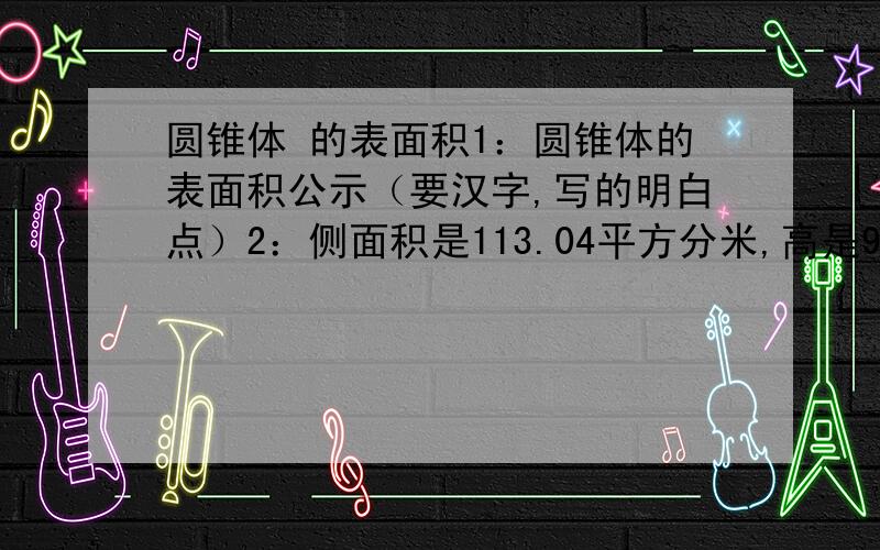 圆锥体 的表面积1：圆锥体的表面积公示（要汉字,写的明白点）2：侧面积是113.04平方分米,高是9分米,表面积是多少平方米