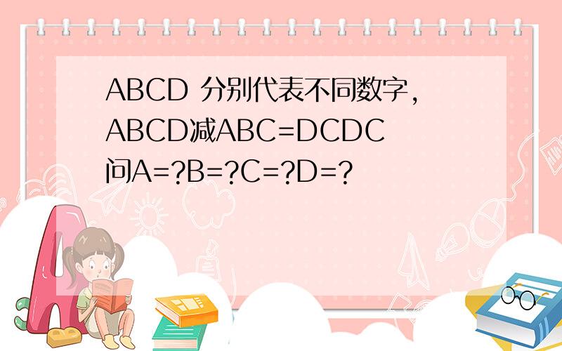 ABCD 分别代表不同数字,ABCD减ABC=DCDC 问A=?B=?C=?D=?