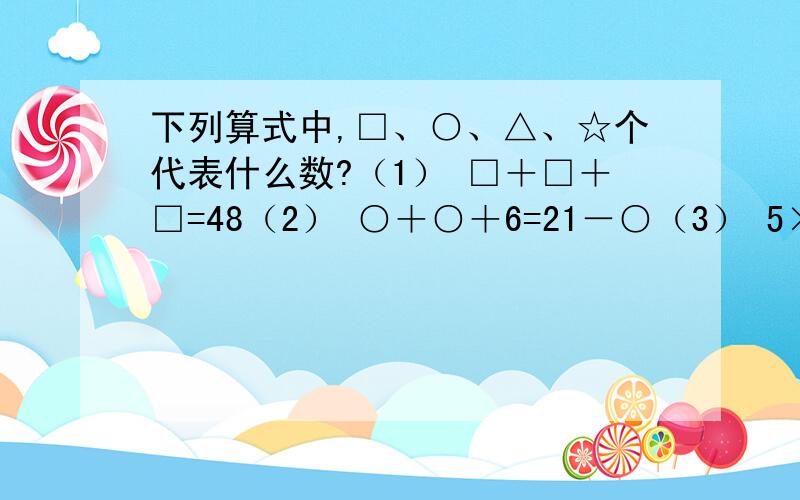 下列算式中,□、○、△、☆个代表什么数?（1） □＋□＋□=48（2） ○＋○＋6=21－○（3） 5×△－18÷6=12（4） 6×3－45÷★=13若数□,△满足□×△=48和□÷△=3,则□,△各等于多少?若数□,△满