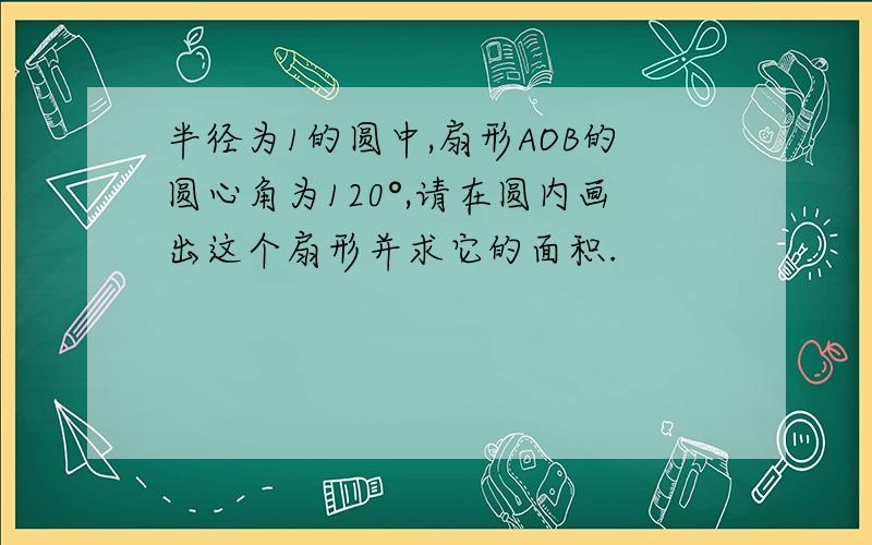 半径为1的圆中,扇形AOB的圆心角为120°,请在圆内画出这个扇形并求它的面积.