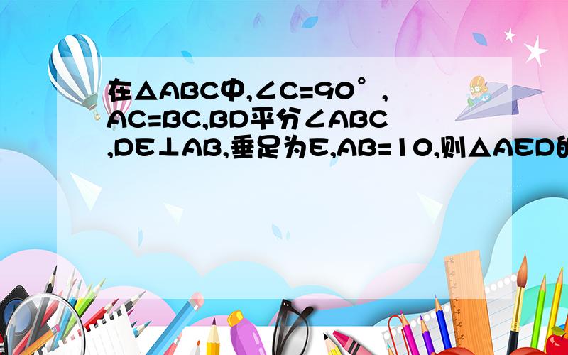 在△ABC中,∠C=90°,AC=BC,BD平分∠ABC,DE⊥AB,垂足为E,AB=10,则△AED的周长是多少cm图画的不太标准