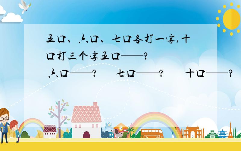 五口、六口、七口各打一字,十口打三个字五口——?     六口——?      七口——?       十口——?