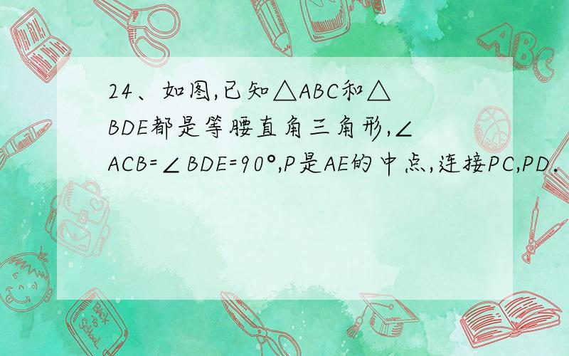 24、如图,已知△ABC和△BDE都是等腰直角三角形,∠ACB=∠BDE=90°,P是AE的中点,连接PC,PD．（1）在图中画出△PAC关于点P成中心对称的图形；（2）判断PC与PD的关系,并证明你的结论．告诉我如何证明