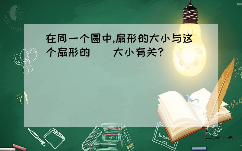 在同一个圆中,扇形的大小与这个扇形的（）大小有关?