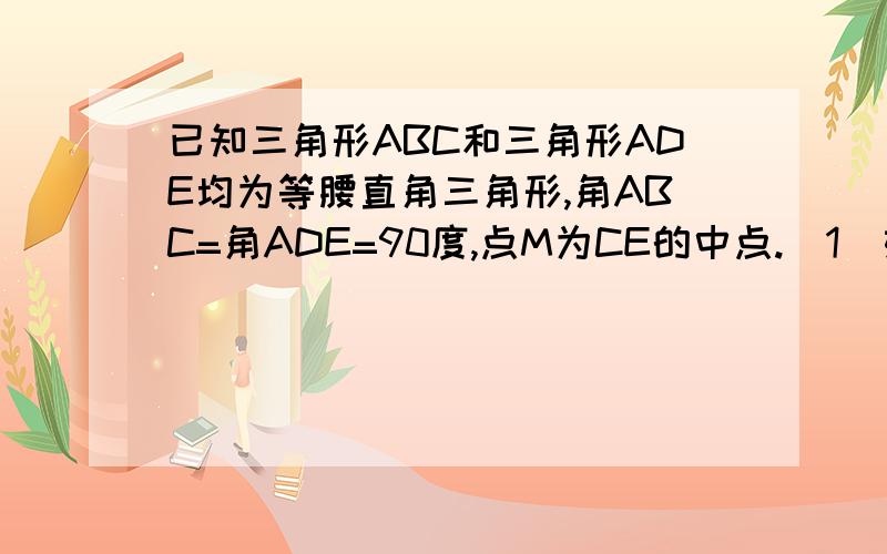 已知三角形ABC和三角形ADE均为等腰直角三角形,角ABC=角ADE=90度,点M为CE的中点.(1）如图1,若点D在AC上,请直接写出BM,DM的数量,位置关系.（2）将图1中的三角形ADE绕点A旋转（如图2),则BM与DN有何数