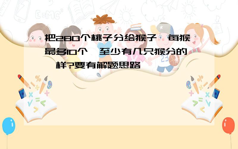 把280个桃子分给猴子,每猴最多10个,至少有几只猴分的一样?要有解题思路