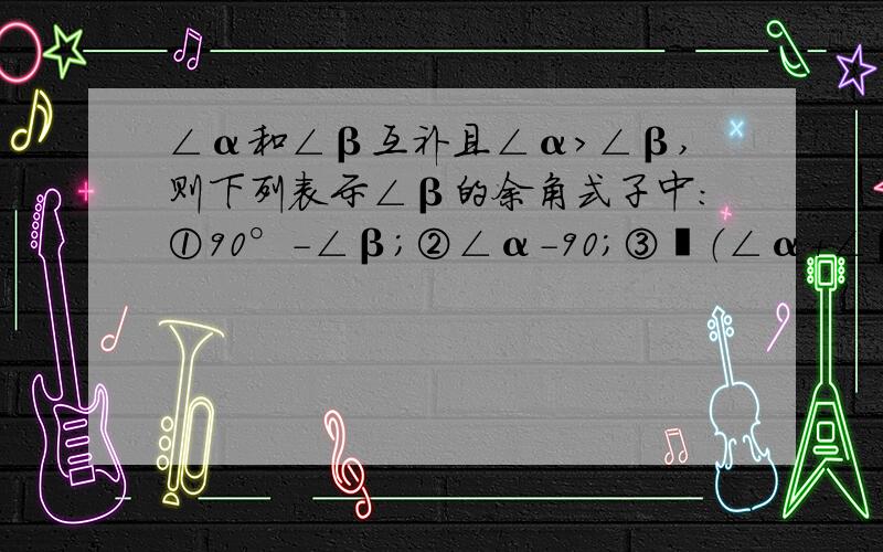 ∠α和∠β互补且∠α＞∠β,则下列表示∠β的余角式子中：①90°-∠β;②∠α-90;③½（∠α+∠β）；③½（∠α-∠β）正确的有哪几个