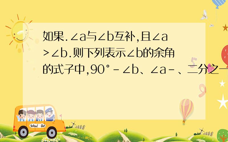 如果.∠a与∠b互补,且∠a>∠b.则下列表示∠b的余角的式子中,90°-∠b、∠a-、二分之一（∠a+∠b）、二分之一（∠a-∠b）.正确结论的序号是_________________.