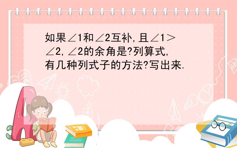 如果∠1和∠2互补,且∠1＞∠2,∠2的余角是?列算式,有几种列式子的方法?写出来.