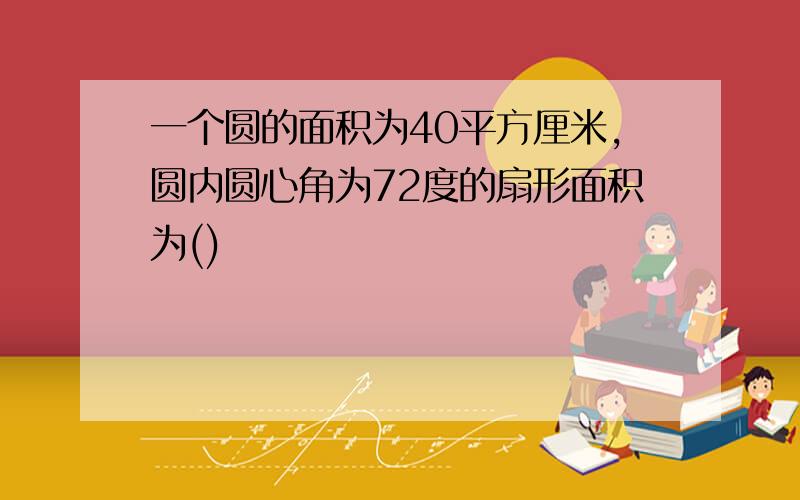 一个圆的面积为40平方厘米,圆内圆心角为72度的扇形面积为()