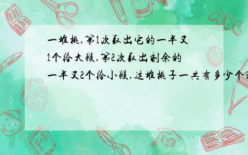 一堆桃,第1次取出它的一半又1个给大猴,第2次取出剩余的一半又2个给小猴,这堆桃子一共有多少个?一堆桃,第1次取出它的一半又1个给大猴,第2次取出剩余的一半又2个给小猴,这时桃子正好取完.