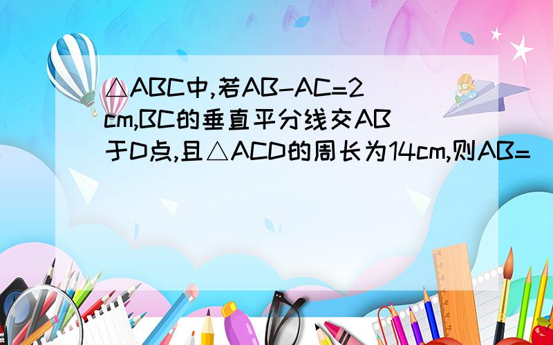 △ABC中,若AB-AC=2cm,BC的垂直平分线交AB于D点,且△ACD的周长为14cm,则AB=(),AC=().最好有图,我画不出图来.