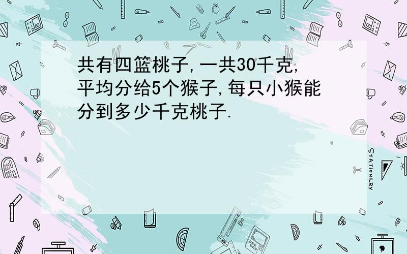 共有四篮桃子,一共30千克,平均分给5个猴子,每只小猴能分到多少千克桃子.