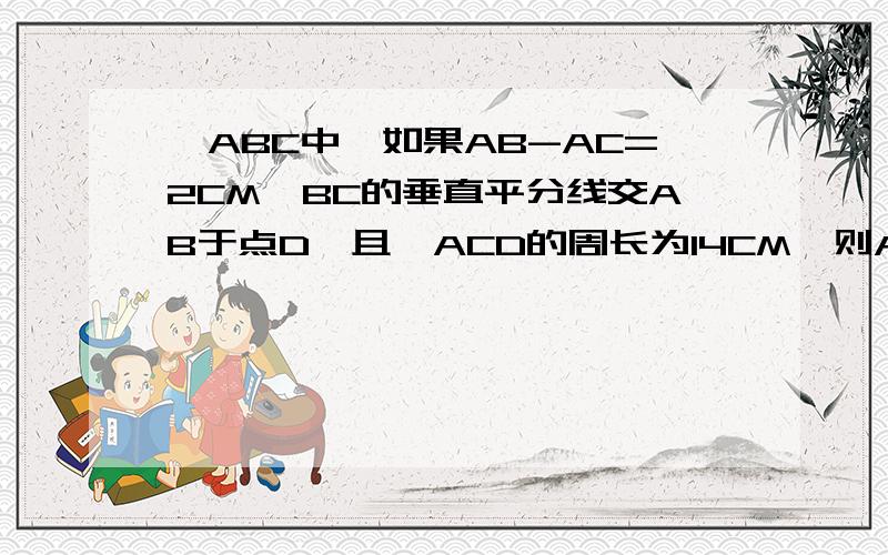 △ABC中,如果AB-AC=2CM,BC的垂直平分线交AB于点D,且△ACD的周长为14CM,则AB=_ CM ,AC= _ CM