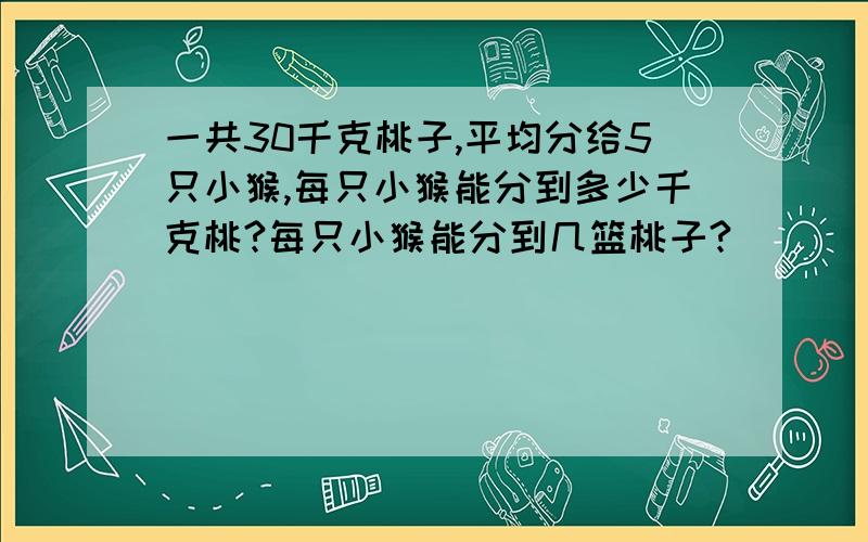 一共30千克桃子,平均分给5只小猴,每只小猴能分到多少千克桃?每只小猴能分到几篮桃子?