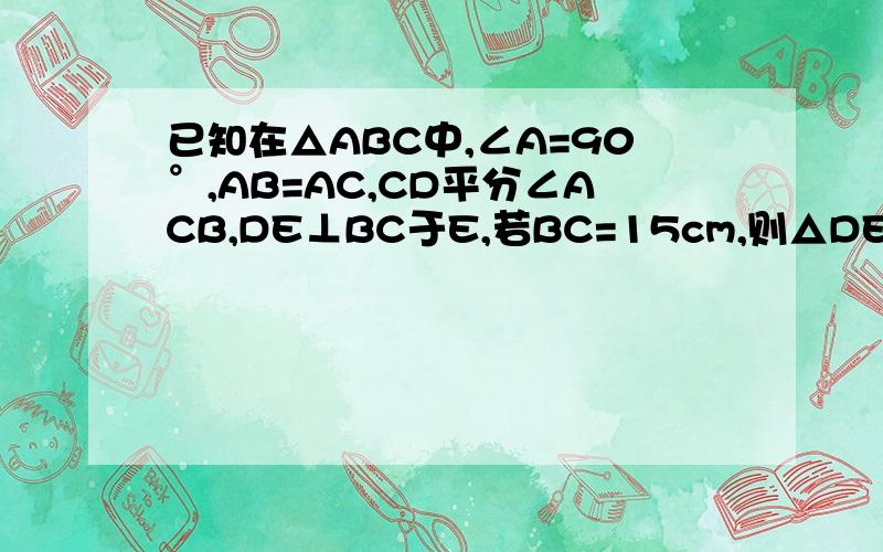 已知在△ABC中,∠A=90°,AB=AC,CD平分∠ACB,DE⊥BC于E,若BC=15cm,则△DEB中的周长为多少cm...