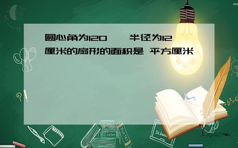 圆心角为120°,半径为12厘米的扇形的面积是 平方厘米