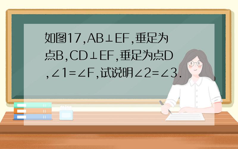 如图17,AB⊥EF,垂足为点B,CD⊥EF,垂足为点D,∠1=∠F,试说明∠2=∠3.