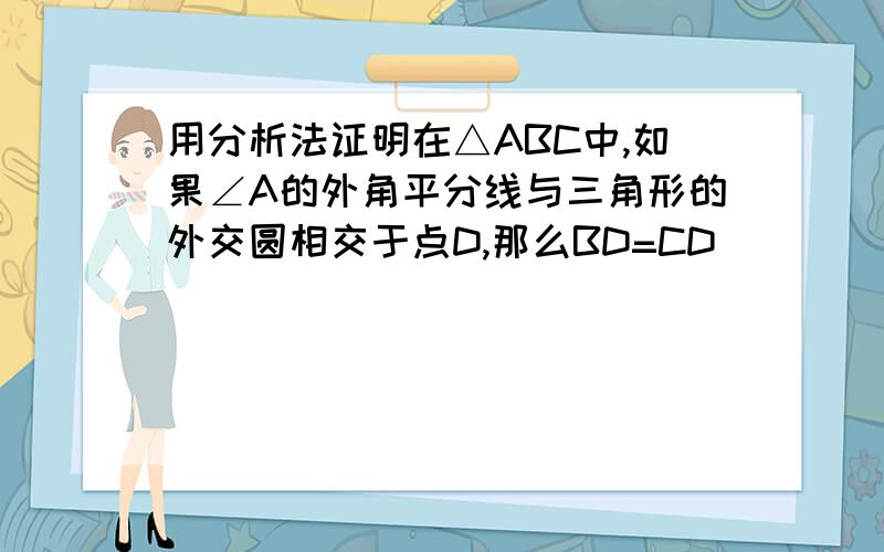 用分析法证明在△ABC中,如果∠A的外角平分线与三角形的外交圆相交于点D,那么BD=CD