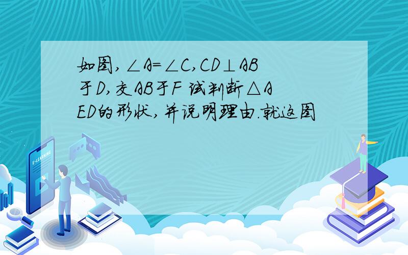 如图,∠A=∠C,CD⊥AB于D,交AB于F 试判断△AED的形状,并说明理由.就这图