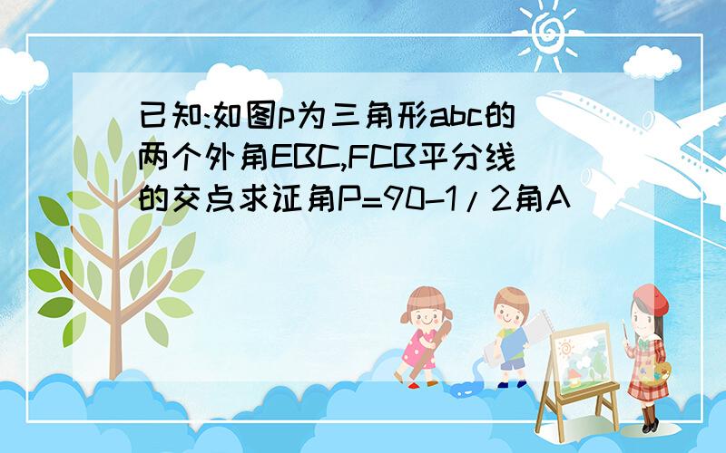 已知:如图p为三角形abc的两个外角EBC,FCB平分线的交点求证角P=90-1/2角A