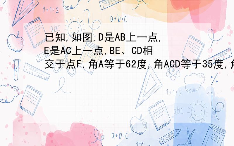 已知,如图,D是AB上一点,E是AC上一点,BE、CD相交于点F,角A等于62度,角ACD等于35度,角ABE等于20度.求：1、角BDC地度数2、角BFD地度数