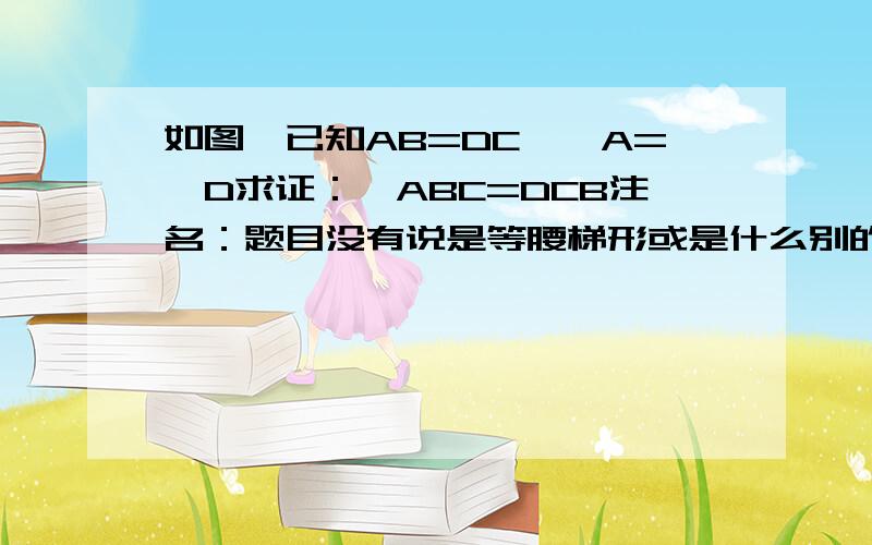 如图,已知AB=DC,∠A=∠D求证：∠ABC=DCB注名：题目没有说是等腰梯形或是什么别的条件