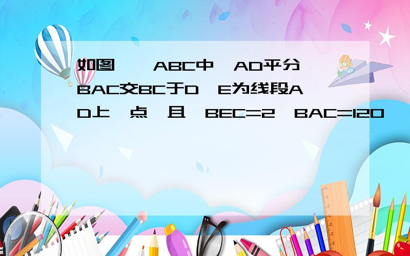 如图,△ABC中,AD平分∠BAC交BC于D,E为线段AD上一点,且∠BEC=2∠BAC=120°,若BE=2CE,AE=2√3,求BC的长如图,△ABC中,AD平分∠BAC交BC于D,E为线段AD上一点,且∠BEC=2∠BAC=120°,若BE=2CE,AE=2√3,求BC的才