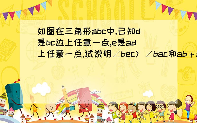 如图在三角形abc中,已知d是bc边上任意一点,e是ad上任意一点,试说明∠bec＞∠bac和ab＋ac＞be?如图在三角形abc中,已知d是bc边上任意一点,e是ad上任意一点,试说明∠bec＞∠bac和ab＋ac＞be＋ec谢谢啦%