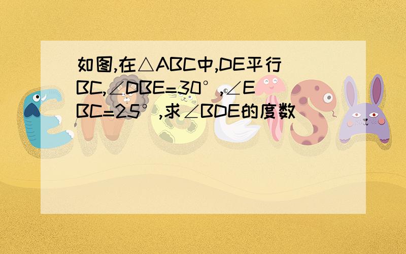 如图,在△ABC中,DE平行BC,∠DBE=30°,∠EBC=25°,求∠BDE的度数